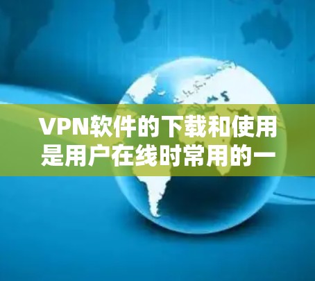 VPN软件的下载和使用是用户在线时常用的一种方式，以下是一些主要的VPN软件及其下载步骤
