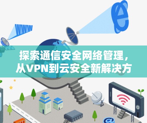 探索通信安全网络管理,从VPN到云安全新解决方案 探索通信安全网络管理,从VPN到云安全新解决方案