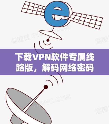 下载VPN软件专属线路版,解码网络密码,安心连接 下载VPN软件专属线路版,解码网络密码,安心连接