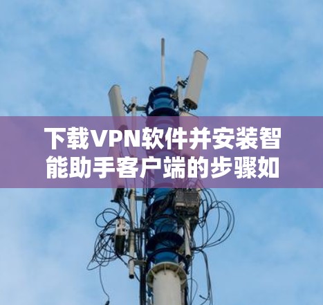 下载VPN软件并安装智能助手客户端的步骤如下