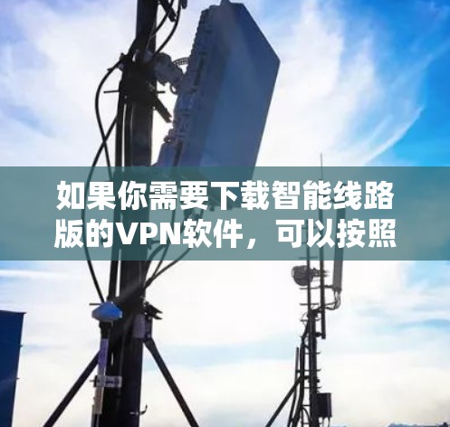 如果你需要下载智能线路版的VPN软件,可以按照以下步骤进行 如果你需要下载智能线路版的VPN软件,可以按照以下步骤进行