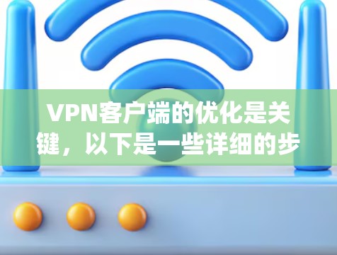 VPN客户端的优化是关键,以下是一些详细的步骤和建议,帮助you在下载、安装和使用VPN客户端时更好地应对问题 VPN客户端的优化是关键,以下是一些详细的步骤和建议,帮助you在下载、安装和使用VPN客户端时更好地应对问题