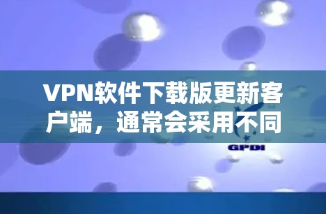 VPN软件下载版更新客户端，通常会采用不同的软件版本，每个版本都有其优化和改进之处。如果你需要下载最新的VPN客户端，建议从官方渠道下载，通常以VPN为名称的软件是最安全和可靠的