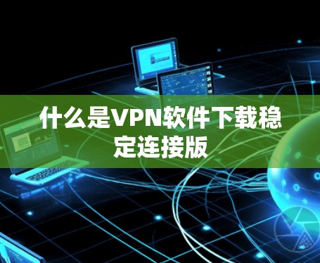 什么是VPN软件下载稳定连接版