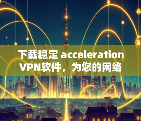 下载稳定 accelerationVPN软件,为您的网络加速保驾护航 下载稳定 accelerationVPN软件,为您的网络加速保驾护航