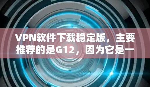 VPN软件下载稳定版，主要推荐的是G12，因为它是一个非常受欢迎且安全的VPN软件。以下是关于如何下载并使用G12的详细步骤，以及一些注意事项