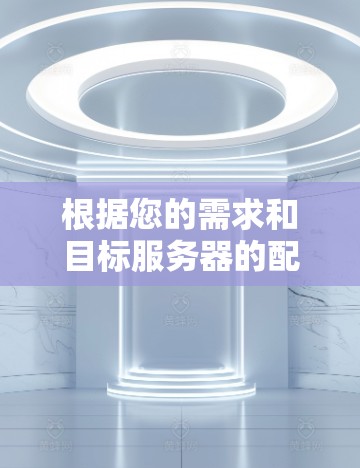 根据您的需求和目标服务器的配置,以下是逐步的建议 根据您的需求和目标服务器的配置,以下是逐步的建议