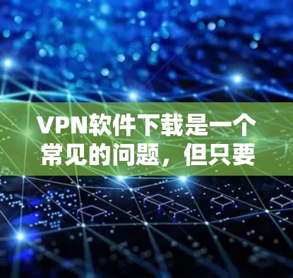 VPN软件下载是一个常见的问题，但只要您掌握了正确的步骤和方法，就能轻松找到适合自己的VPN软件。以下是一些步骤性的指南，帮助您找到和使用VPN软件