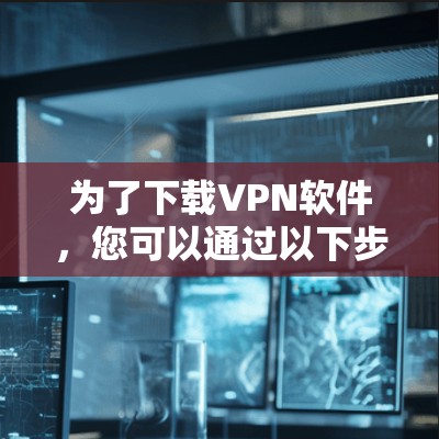 为了下载VPN软件,您可以通过以下步骤进行 为了下载VPN软件,您可以通过以下步骤进行