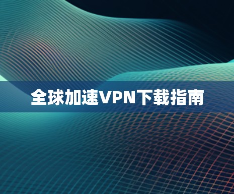 全球加速VPN下载指南 全球加速VPN下载指南
