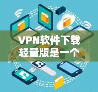 VPN软件下载轻量版是一个非常实用的选择,尤其是对于那些对网络资源消耗有限或者希望随时随地访问VPN服务的用户来说。以下是一些轻量VPN软件的推荐,帮助您轻松下载并使用轻量版VPN服务 VPN软件下载轻量版是一个非常实用的选择,尤其是对于那些对网络资源消耗有限或者希望随时随地访问VPN服务的用户来说。以下是一些轻量VPN软件的推荐,帮助您轻松下载并使用轻量版VPN服务