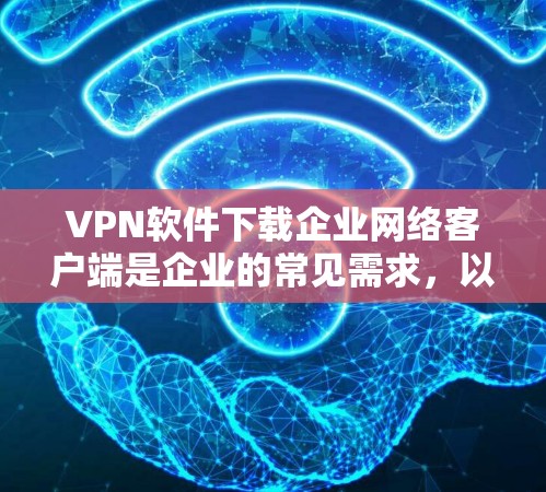 VPN软件下载企业网络客户端是企业的常见需求,以下是详细的步骤和注意事项 VPN软件下载企业网络客户端是企业的常见需求,以下是详细的步骤和注意事项