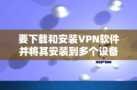 要下载和安装VPN软件并将其安装到多个设备上,可以按照以下步骤进行 要下载和安装VPN软件并将其安装到多个设备上,可以按照以下步骤进行