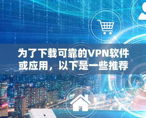 为了下载可靠的VPN软件或应用，以下是一些推荐和步骤指南