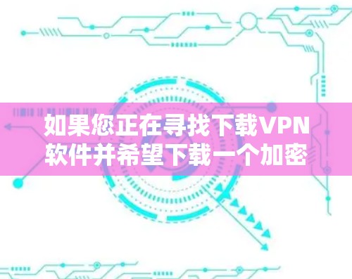 如果您正在寻找下载VPN软件并希望下载一个加密连接的APP，以下是一些建议和步骤