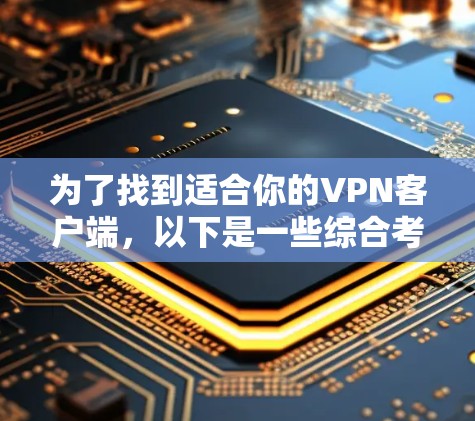 为了找到适合你的VPN客户端，以下是一些综合考虑的因素和推荐方案