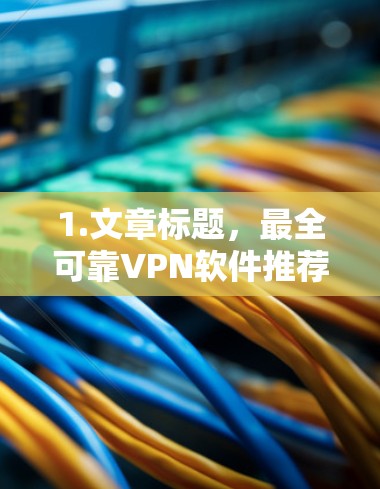 1.文章标题,最全可靠VPN软件推荐,下载步骤与注意事项 1.文章标题,最全可靠VPN软件推荐,下载步骤与注意事项