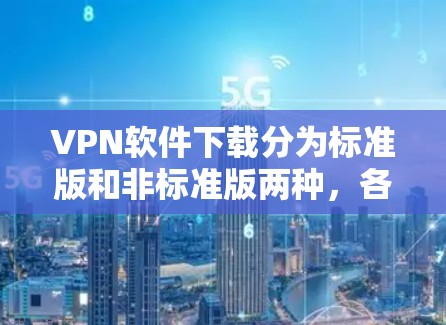 VPN软件下载分为标准版和非标准版两种,各有不同的功能和限制。以下是详细的步骤和建议,帮助你选择适合自己的版本并安全使用 VPN软件下载分为标准版和非标准版两种,各有不同的功能和限制。以下是详细的步骤和建议,帮助你选择适合自己的版本并安全使用
