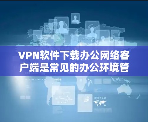 VPN软件下载办公网络客户端是常见的办公环境管理方式,尤其是在需要保护隐私或确保网络安全的情况下。以下是一些常见VPN客户端的下载链接,适用于办公网络环境 VPN软件下载办公网络客户端是常见的办公环境管理方式,尤其是在需要保护隐私或确保网络安全的情况下。以下是一些常见VPN客户端的下载链接,适用于办公网络环境