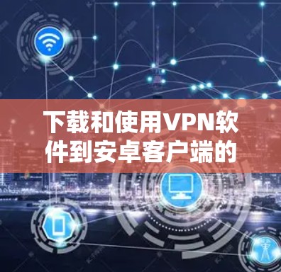 下载和使用VPN软件到安卓客户端的步骤如下 下载和使用VPN软件到安卓客户端的步骤如下