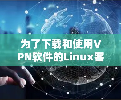 为了下载和使用VPN软件的Linux客户端版，以下是一个详细的步骤指南