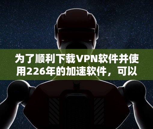 为了顺利下载VPN软件并使用226年的加速软件,可以按照以下步骤进行 为了顺利下载VPN软件并使用226年的加速软件,可以按照以下步骤进行