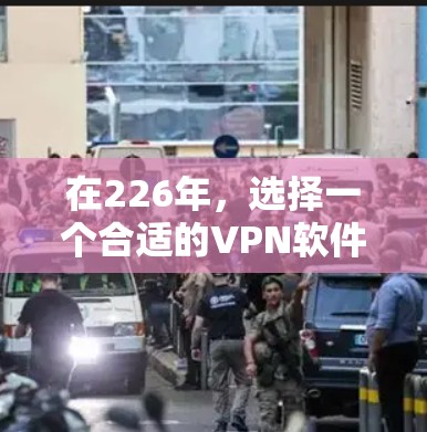 在226年,选择一个合适的VPN软件需要综合考虑多个因素。以下是针对这些因素的详细分析和推荐 在226年,选择一个合适的VPN软件需要综合考虑多个因素。以下是针对这些因素的详细分析和推荐