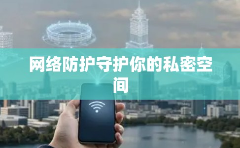 网络防护守护你的私密空间 网络防护守护你的私密空间