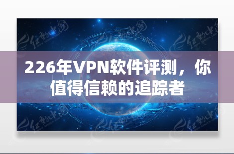 226年VPN软件评测,你值得信赖的追踪者 226年VPN软件评测,你值得信赖的追踪者