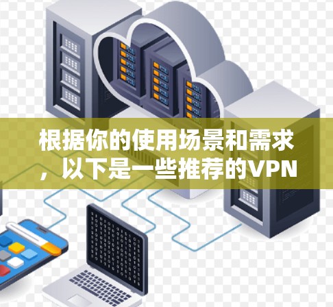 根据你的使用场景和需求,以下是一些推荐的VPN软件,并提供了一份详细的分析和推荐 根据你的使用场景和需求,以下是一些推荐的VPN软件,并提供了一份详细的分析和推荐