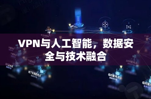 VPN与人工智能,数据安全与技术融合 VPN与人工智能,数据安全与技术融合