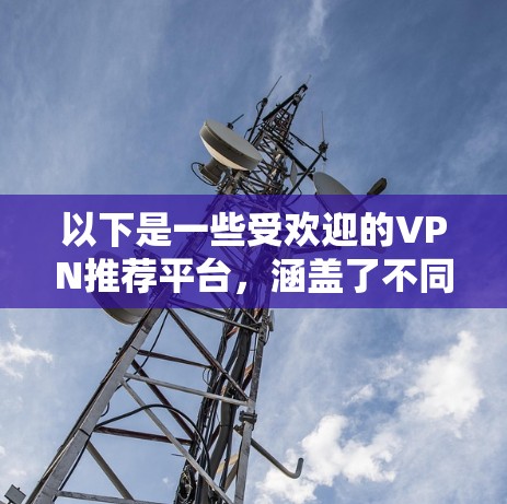 以下是一些受欢迎的VPN推荐平台,涵盖了不同的需求和特点 以下是一些受欢迎的VPN推荐平台,涵盖了不同的需求和特点