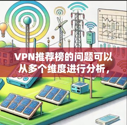 VPN推荐榜的问题可以从多个维度进行分析,包括内容质量、安全性和推荐方式。以下是针对这些关键问题的详细分析 VPN推荐榜的问题可以从多个维度进行分析,包括内容质量、安全性和推荐方式。以下是针对这些关键问题的详细分析