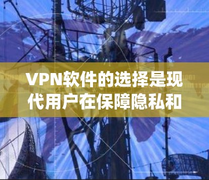 VPN软件的选择是现代用户在保障隐私和安全的同时，也要考虑各种实用性的因素。以下是一些 commonly used VPN software 的特点和使用体验，帮助你做出更明智的选择