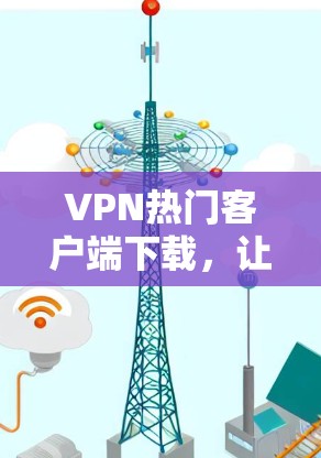 VPN热门客户端下载，让你轻松享受网络乐趣