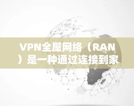VPN全屋网络(RAN)是一种通过连接到家中的网络设备来访问不同国家的VPN服务的网络解决方案。以下是关于VPN全屋网络的详细解释 VPN全屋网络(RAN)是一种通过连接到家中的网络设备来访问不同国家的VPN服务的网络解决方案。以下是关于VPN全屋网络的详细解释
