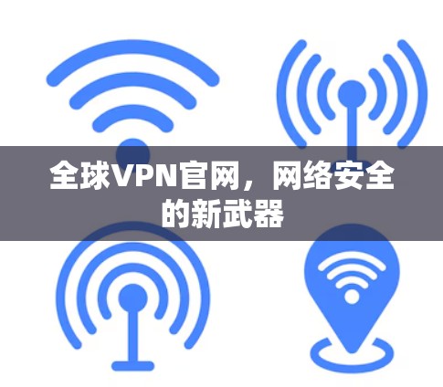 全球VPN官网,网络安全的新武器 全球VPN官网,网络安全的新武器