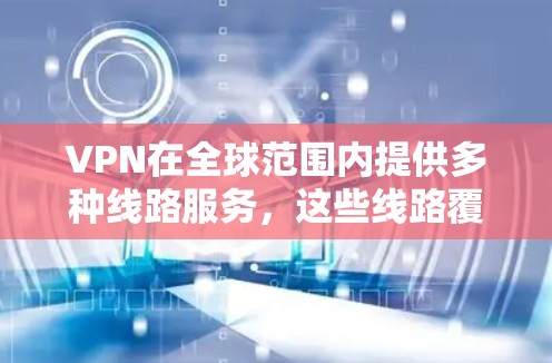VPN在全球范围内提供多种线路服务,这些线路覆盖了不同的地区和国家,提供安全、可靠的网络连接。以下是一些VPN全球线路的齐全程度和特点,供您参考 VPN在全球范围内提供多种线路服务,这些线路覆盖了不同的地区和国家,提供安全、可靠的网络连接。以下是一些VPN全球线路的齐全程度和特点,供您参考