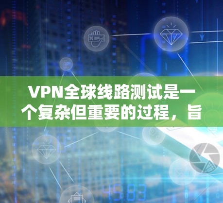 VPN全球线路测试是一个复杂但重要的过程，旨在确保用户能够可靠地访问全球范围内的网站。以下是对该过程的详细总结和解释