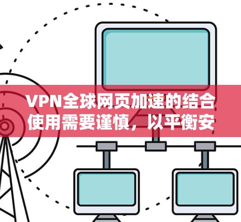 VPN全球网页加速的结合使用需要谨慎,以平衡安全、隐私和用户体验。以下是一些关键点和建议 VPN全球网页加速的结合使用需要谨慎,以平衡安全、隐私和用户体验。以下是一些关键点和建议