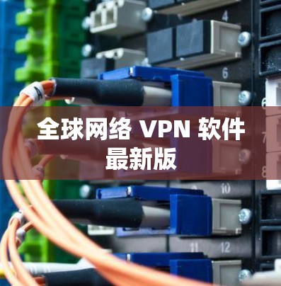 全球网络 VPN 软件最新版 全球网络 VPN 软件最新版