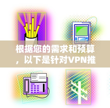 根据您的需求和预算，以下是针对VPN推荐的总结