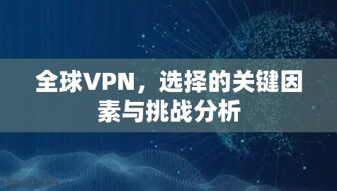 全球VPN,选择的关键因素与挑战分析 全球VPN,选择的关键因素与挑战分析