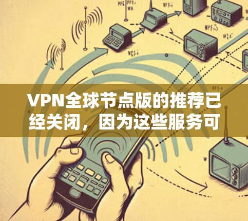 VPN全球节点版的推荐已经关闭,因为这些服务可能已经停止运作。以下是一些最新的、安全可靠且适合使用的新一代VPN推荐 VPN全球节点版的推荐已经关闭,因为这些服务可能已经停止运作。以下是一些最新的、安全可靠且适合使用的新一代VPN推荐