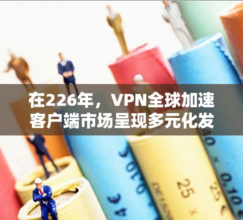 在226年,VPN全球加速客户端市场呈现多元化发展,用户需求多样化。以下是一些在226年表现突出的推荐平台,帮助您选择适合的VPN加速客户端 在226年,VPN全球加速客户端市场呈现多元化发展,用户需求多样化。以下是一些在226年表现突出的推荐平台,帮助您选择适合的VPN加速客户端