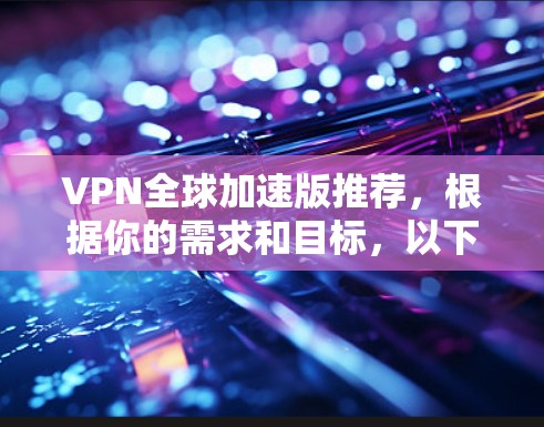 VPN全球加速版推荐,根据你的需求和目标,以下是几个常用的VPN推荐 VPN全球加速版推荐,根据你的需求和目标,以下是几个常用的VPN推荐