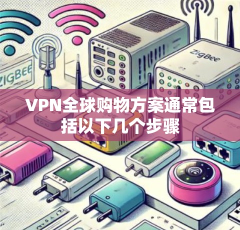 VPN全球购物方案通常包括以下几个步骤 VPN全球购物方案通常包括以下几个步骤