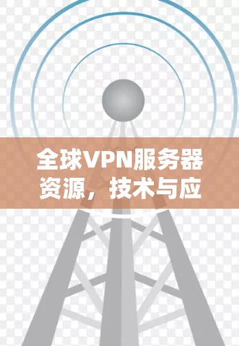 全球VPN服务器资源,技术与应用的双刃剑 全球VPN服务器资源,技术与应用的双刃剑