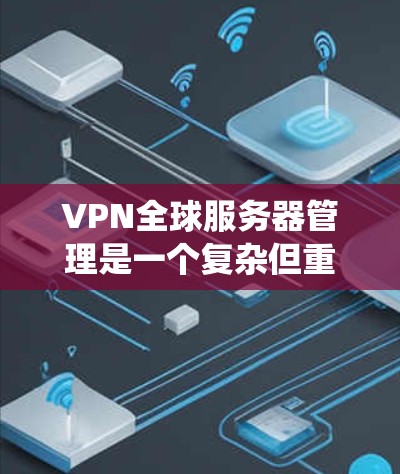 VPN全球服务器管理是一个复杂但重要的过程,涉及多个步骤和注意事项。以下是对该过程的系统化总结 VPN全球服务器管理是一个复杂但重要的过程,涉及多个步骤和注意事项。以下是对该过程的系统化总结