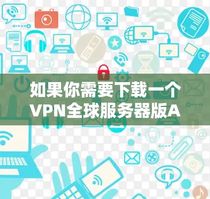 如果你需要下载一个VPN全球服务器版APP,以下是一些常见的VPN应用类型和推荐选项,供你参考 如果你需要下载一个VPN全球服务器版APP,以下是一些常见的VPN应用类型和推荐选项,供你参考